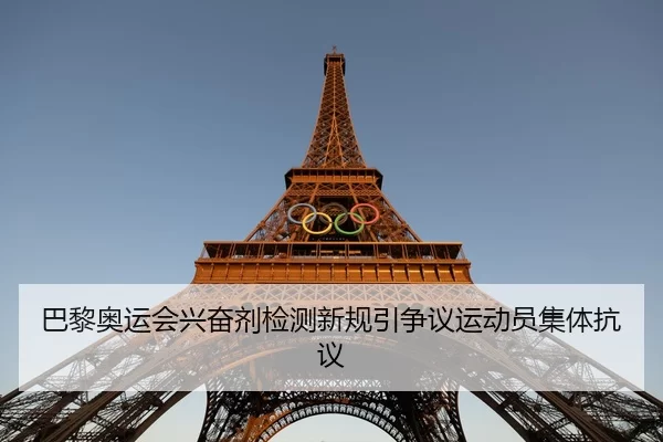 巴黎奥运会兴奋剂检测新规引争议运动员集体抗议