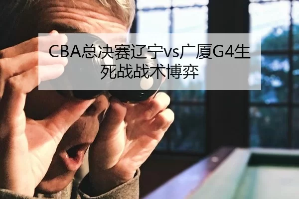 CBA总决赛辽宁vs广厦G4生死战战术博弈