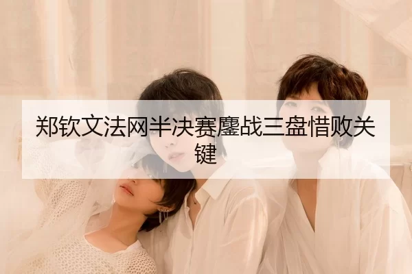 郑钦文法网半决赛鏖战三盘惜败关键
