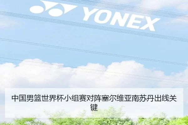 中国男篮世界杯小组赛对阵塞尔维亚南苏丹出线关键