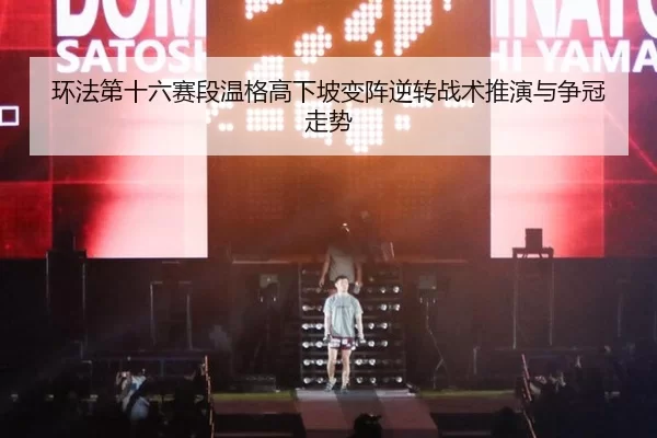 环法第十六赛段温格高下坡变阵逆转战术推演与争冠走势