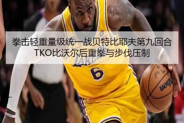 拳击轻重量级统一战贝特比耶夫第九回合TKO比沃尔后重拳与步伐压制