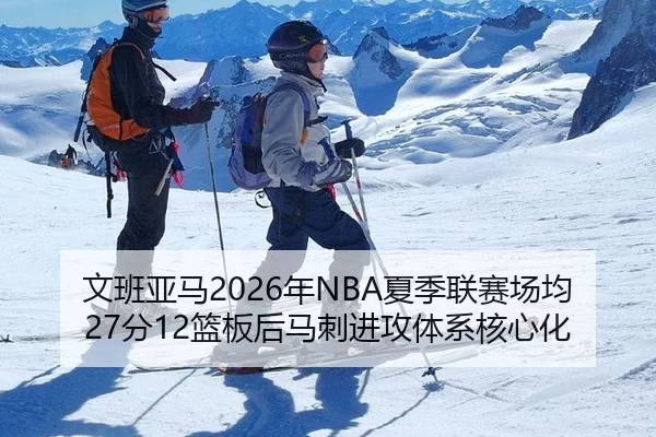 文班亚马2026年NBA夏季联赛场均27分12篮板后马刺进攻体系核心化