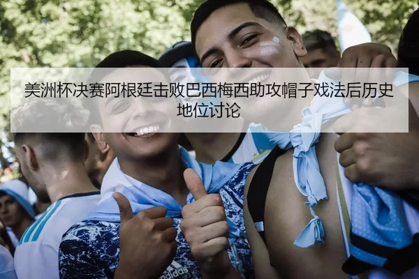 美洲杯决赛阿根廷击败巴西梅西助攻帽子戏法后历史地位讨论